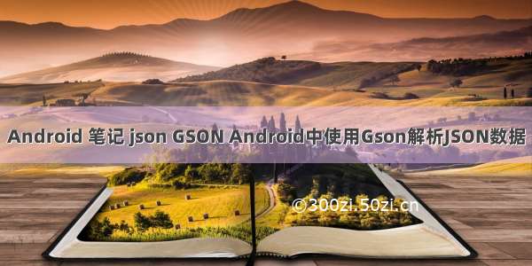 Android 笔记 json GSON Android中使用Gson解析JSON数据
