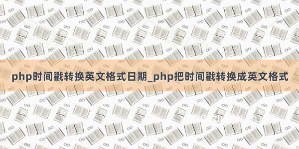 php时间戳转换英文格式日期_php把时间戳转换成英文格式