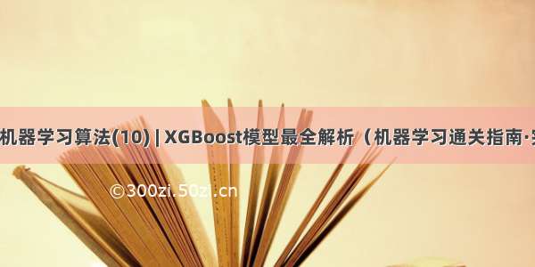 图解机器学习算法(10) | XGBoost模型最全解析（机器学习通关指南·完结）