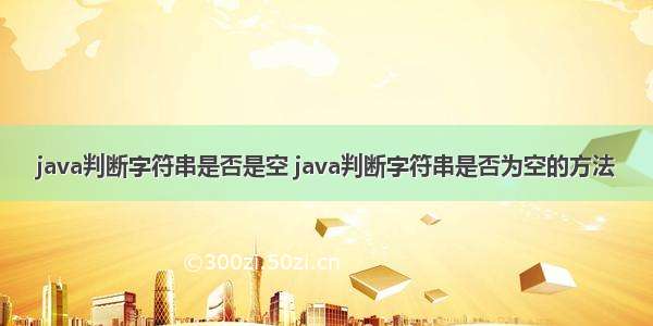 java判断字符串是否是空 java判断字符串是否为空的方法