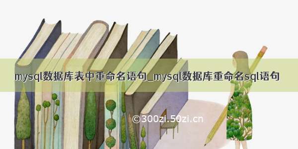 mysql数据库表中重命名语句_mysql数据库重命名sql语句