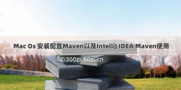 Mac Os 安装配置Maven以及IntelliJ IDEA Maven使用
