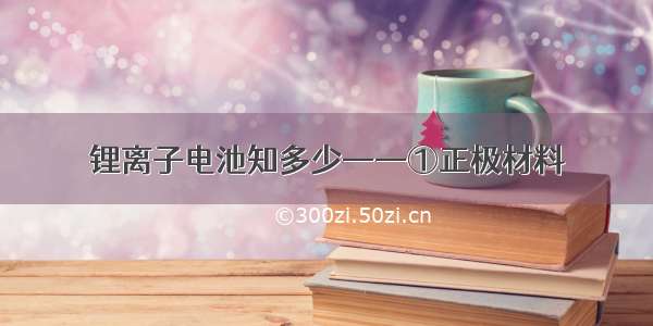 锂离子电池知多少——①正极材料