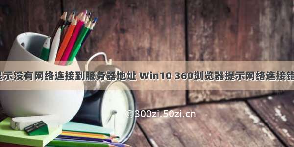 360浏览器显示没有网络连接到服务器地址 Win10 360浏览器提示网络连接错误错误代码1