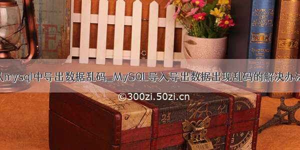 从mysql中导出数据乱码_MySQL导入导出数据出现乱码的解决办法