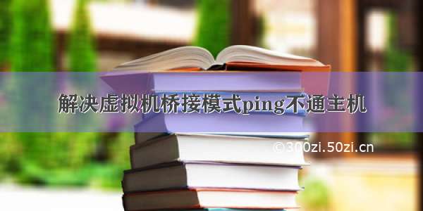 解决虚拟机桥接模式ping不通主机