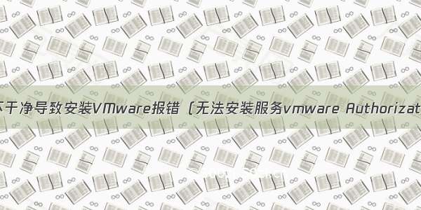 VMware卸载不干净导致安装VMware报错（无法安装服务vmware Authorization server请