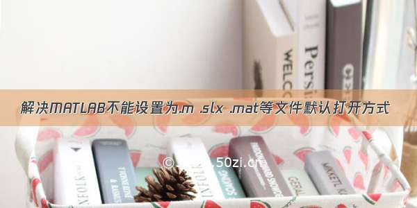 解决MATLAB不能设置为.m .slx .mat等文件默认打开方式