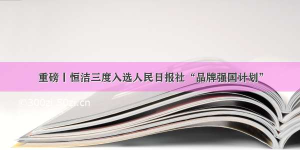 重磅丨恒洁三度入选人民日报社“品牌强国计划”