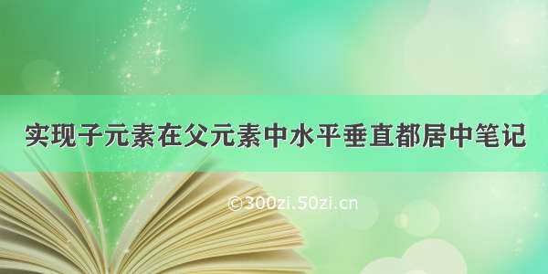 实现子元素在父元素中水平垂直都居中笔记