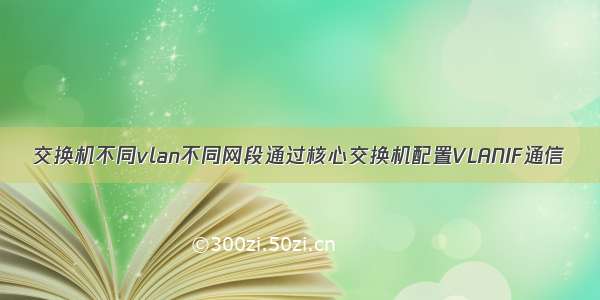 交换机不同vlan不同网段通过核心交换机配置VLANIF通信