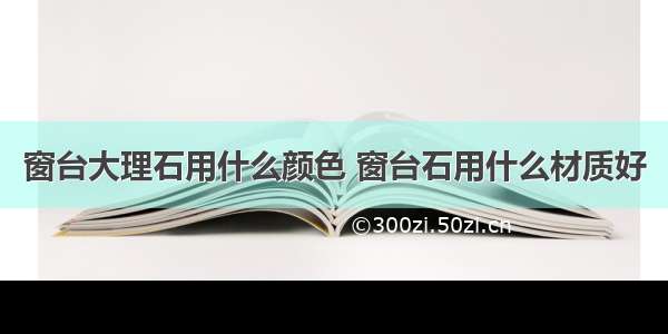 窗台大理石用什么颜色 窗台石用什么材质好