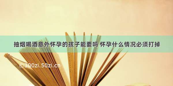 抽烟喝酒意外怀孕的孩子能要吗 怀孕什么情况必须打掉