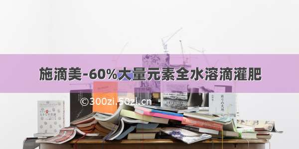 施滴美-60%大量元素全水溶滴灌肥