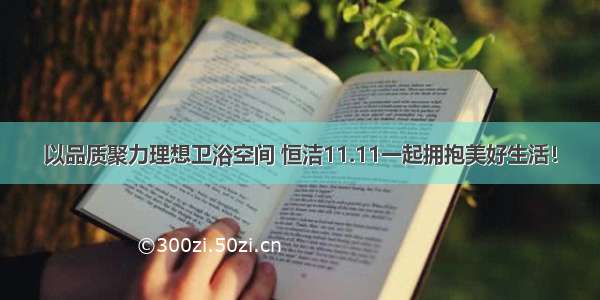 以品质聚力理想卫浴空间 恒洁11.11一起拥抱美好生活！