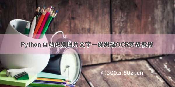 Python 自动识别图片文字—保姆级OCR实战教程