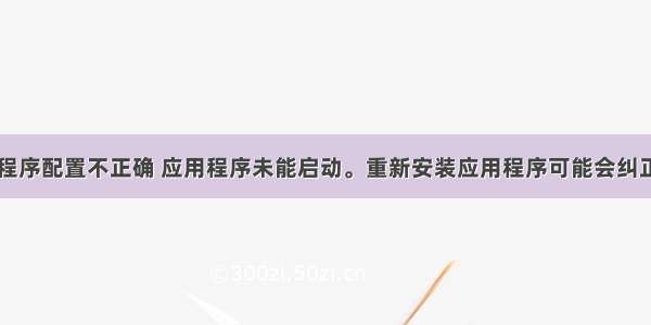 由于应用程序配置不正确 应用程序未能启动。重新安装应用程序可能会纠正这个问题