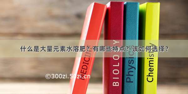 什么是大量元素水溶肥？有哪些特点？该如何选择？