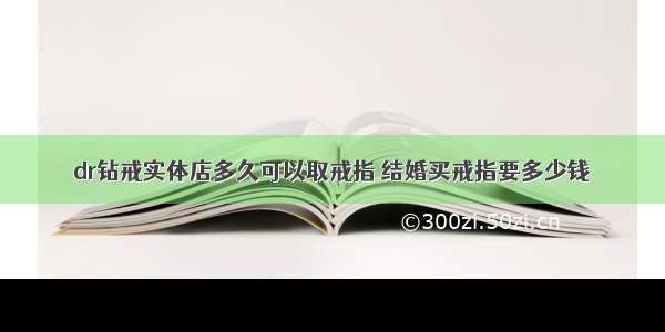 dr钻戒实体店多久可以取戒指 结婚买戒指要多少钱