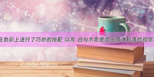 在色彩上进行了巧妙的搭配 以灰 白与木色营造出洁净利落的视觉...