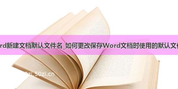 word新建文档默认文件名_如何更改保存Word文档时使用的默认文件名