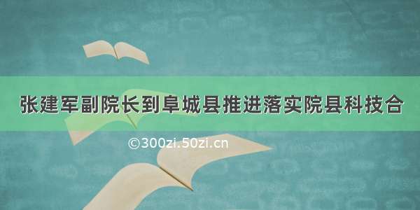 张建军副院长到阜城县推进落实院县科技合