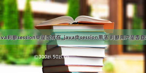 java判断session中是否存在_java中session用法 判断用户是否登录