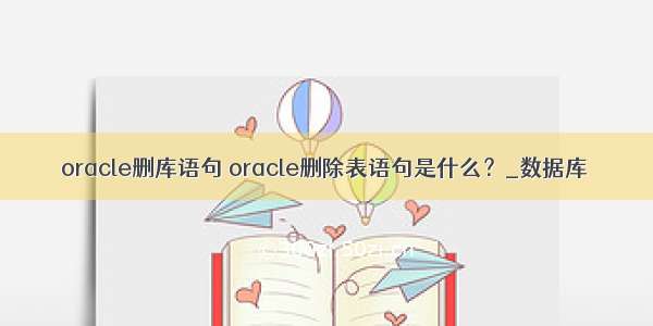 oracle删库语句 oracle删除表语句是什么？_数据库