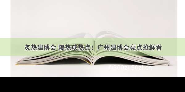 炙热建博会 隔热成热点！广州建博会亮点抢鲜看