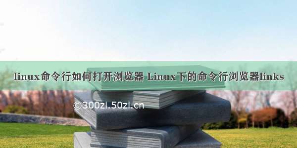 linux命令行如何打开浏览器 Linux下的命令行浏览器links