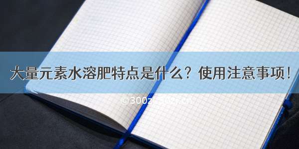 大量元素水溶肥特点是什么？使用注意事项！