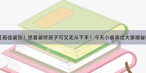 【茹佳装饰】想要装修房子可又无从下手？今天小编来给大家揭秘哟！