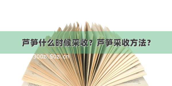 芦笋什么时候采收？芦笋采收方法？