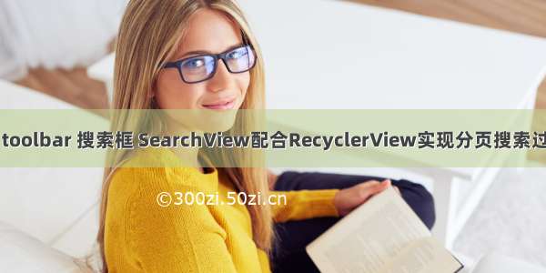 android toolbar 搜索框 SearchView配合RecyclerView实现分页搜索过滤关键字