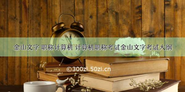 金山文字 职称计算机 计算机职称考试金山文字考试大纲