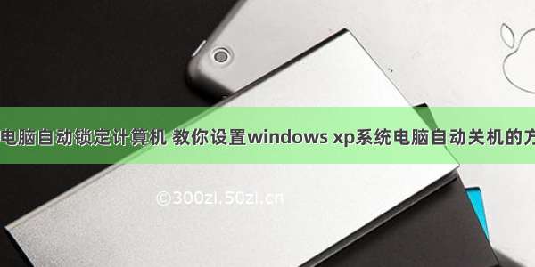 xp电脑自动锁定计算机 教你设置windows xp系统电脑自动关机的方法