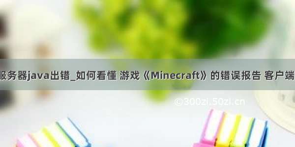 我的世界服务器java出错_如何看懂 游戏《Minecraft》的错误报告 客户端/服务端...