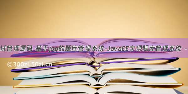 java题库管理考试管理源码 基于jsp的题库管理系统-JavaEE实现题库管理系统 - java项目源码...