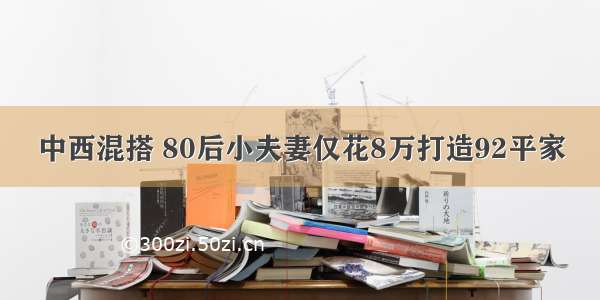 中西混搭 80后小夫妻仅花8万打造92平家