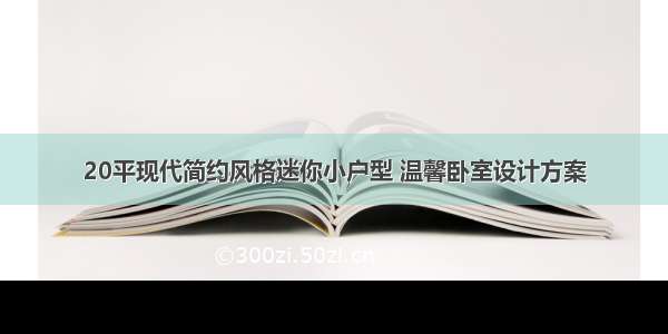 20平现代简约风格迷你小户型 温馨卧室设计方案