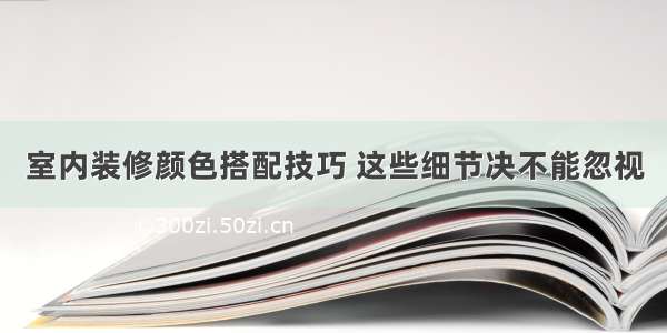 室内装修颜色搭配技巧 这些细节决不能忽视