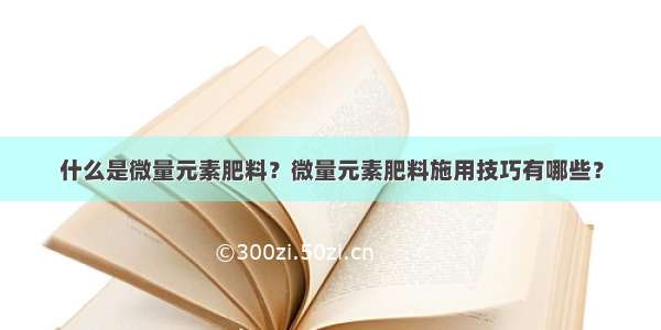 什么是微量元素肥料？微量元素肥料施用技巧有哪些？