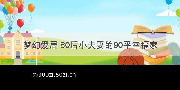 梦幻爱居 80后小夫妻的90平幸福家