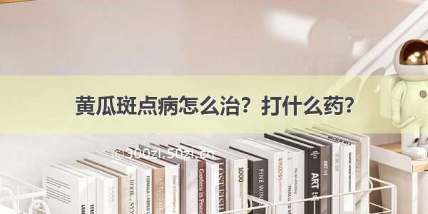 黄瓜斑点病怎么治？打什么药？