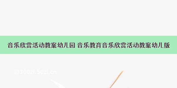 音乐欣赏活动教案幼儿园 音乐教育音乐欣赏活动教案幼儿版