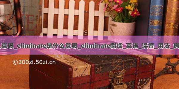 eliminate什么意思_eliminate是什么意思_eliminate翻译_英语_读音_用法_例句_海词词典...