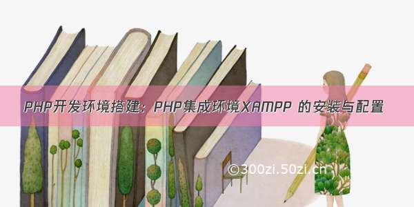 PHP开发环境搭建：PHP集成环境XAMPP 的安装与配置