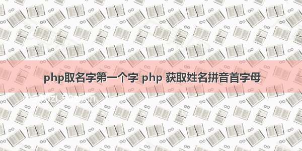 php取名字第一个字 php 获取姓名拼音首字母