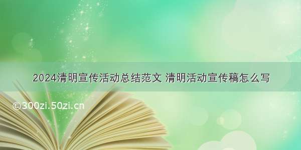 2024清明宣传活动总结范文 清明活动宣传稿怎么写