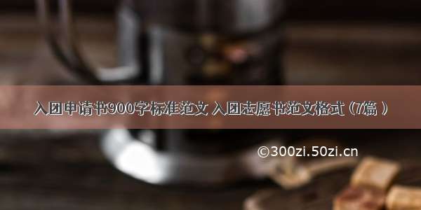 入团申请书900字标准范文 入团志愿书范文格式 (7篇）